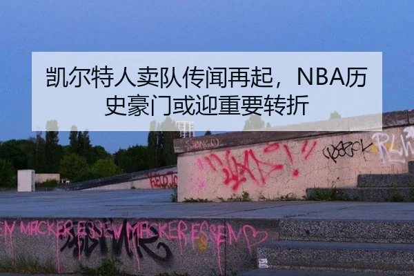 凯尔特人卖队传闻再起，NBA历史豪门或迎重要转折